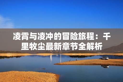 凌霄与凌冲的冒险旅程：千里牧尘最新章节全解析