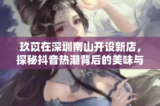 玖苡在深圳南山开设新店，探秘抖音热潮背后的美味与文化