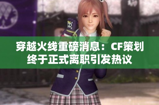 穿越火线重磅消息：CF策划终于正式离职引发热议