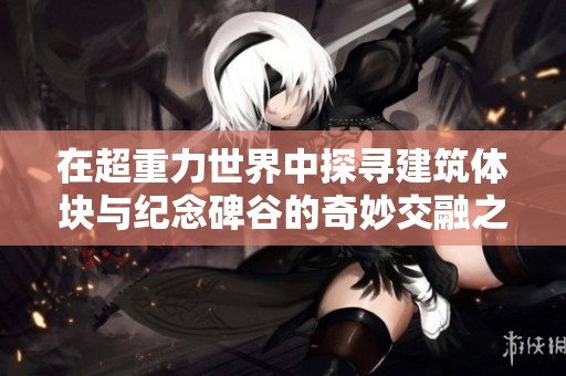 在超重力世界中探寻建筑体块与纪念碑谷的奇妙交融之旅