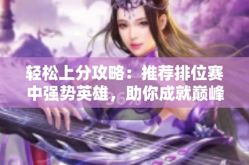 轻松上分攻略：推荐排位赛中强势英雄，助你成就巅峰之路！