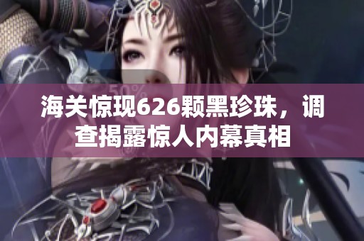 海关惊现626颗黑珍珠，调查揭露惊人内幕真相