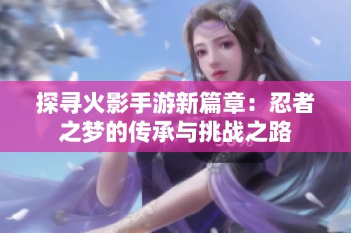 探寻火影手游新篇章：忍者之梦的传承与挑战之路