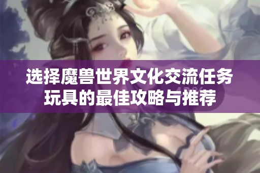 选择魔兽世界文化交流任务玩具的最佳攻略与推荐