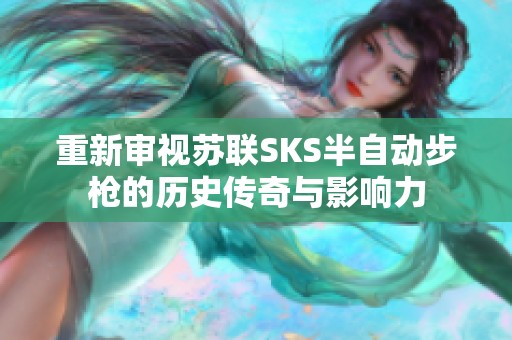 重新审视苏联SKS半自动步枪的历史传奇与影响力