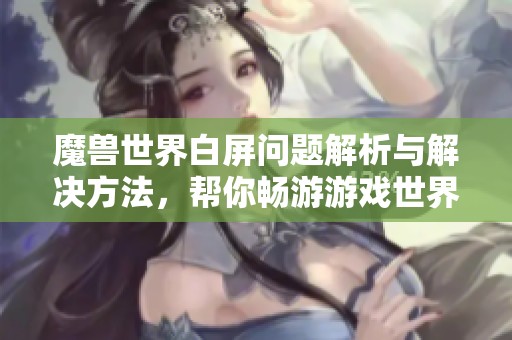 魔兽世界白屏问题解析与解决方法，帮你畅游游戏世界