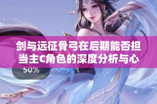 剑与远征骨弓在后期能否担当主C角色的深度分析与心得分享