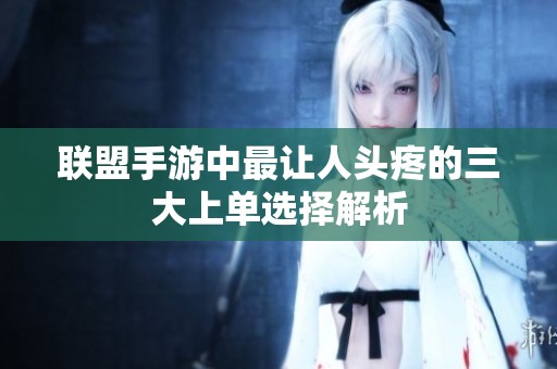联盟手游中最让人头疼的三大上单选择解析