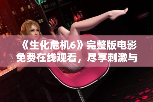 《生化危机6》完整版电影免费在线观看，尽享刺激与冒险的奇幻旅程