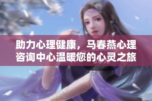 助力心理健康，马春燕心理咨询中心温暖您的心灵之旅