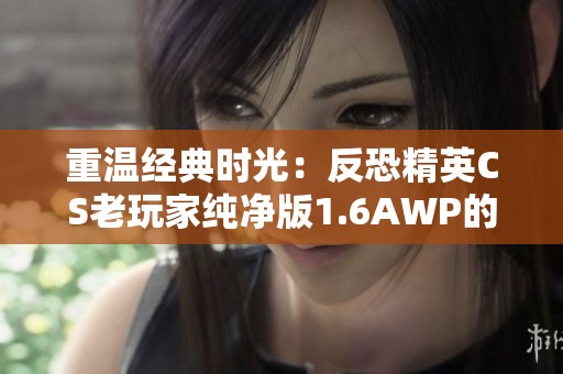 重温经典时光：反恐精英CS老玩家纯净版1.6AWP的怀旧旅程