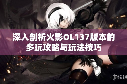 深入剖析火影OL137版本的多玩攻略与玩法技巧