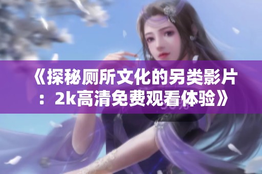 《探秘厕所文化的另类影片：2k高清免费观看体验》