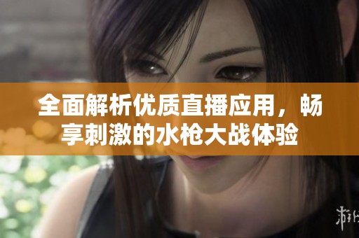 全面解析优质直播应用，畅享刺激的水枪大战体验