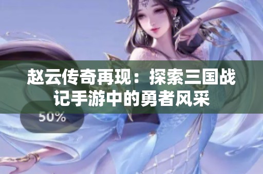赵云传奇再现：探索三国战记手游中的勇者风采