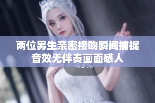 两位男生亲密接吻瞬间捕捉音效无伴奏画面感人