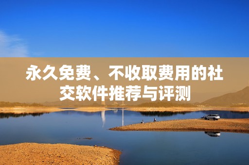 永久免费、不收取费用的社交软件推荐与评测