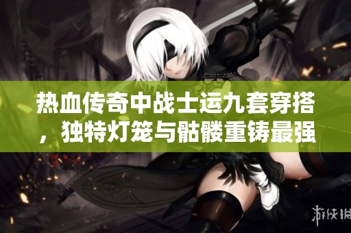 热血传奇中战士运九套穿搭，独特灯笼与骷髅重铸最强形象