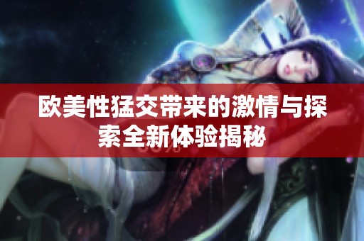 欧美性猛交带来的激情与探索全新体验揭秘