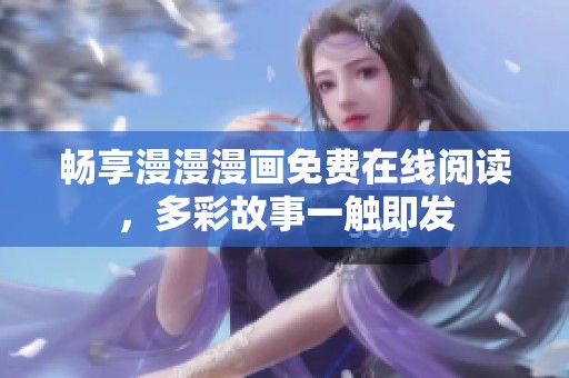 畅享漫漫漫画免费在线阅读，多彩故事一触即发