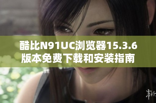 酷比N91UC浏览器15.3.6版本免费下载和安装指南