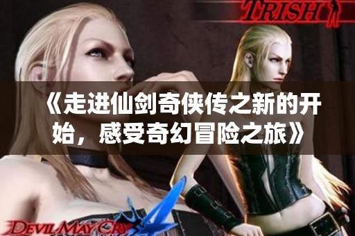 《走进仙剑奇侠传之新的开始，感受奇幻冒险之旅》