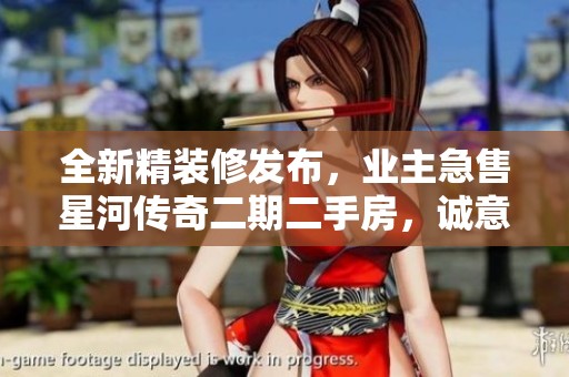 全新精装修发布，业主急售星河传奇二期二手房，诚意置换总价可谈