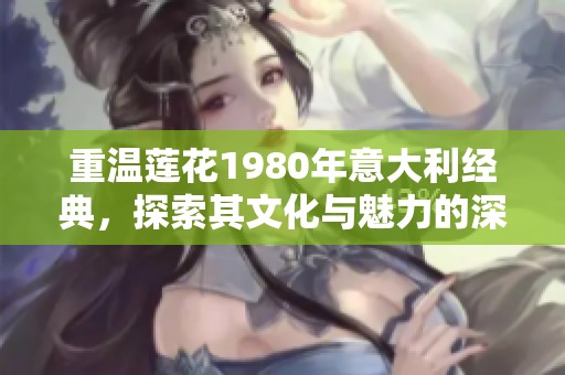 重温莲花1980年意大利经典，探索其文化与魅力的深远影响