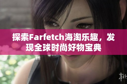 探索Farfetch海淘乐趣，发现全球时尚好物宝典