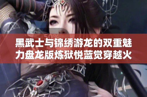 黑武士与锦绣游龙的双重魅力盘龙版炼狱悦蓝觉穿越火线新体验
