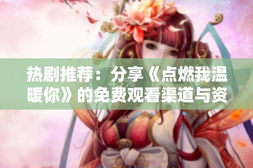 热剧推荐：分享《点燃我温暖你》的免费观看渠道与资源