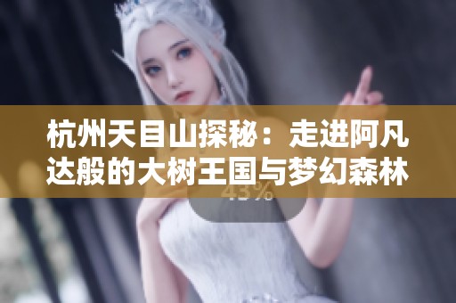 杭州天目山探秘：走进阿凡达般的大树王国与梦幻森林