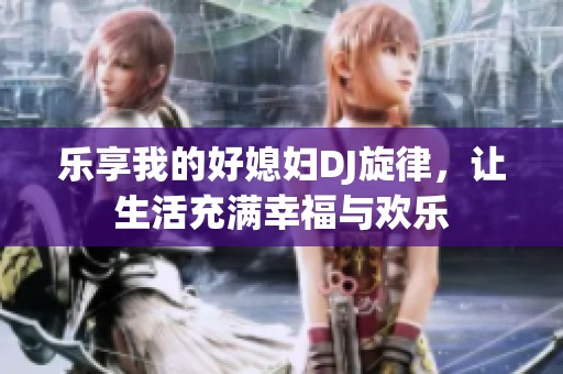 乐享我的好媳妇DJ旋律，让生活充满幸福与欢乐
