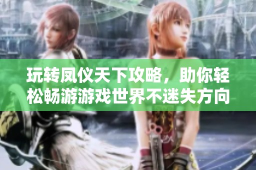 玩转凤仪天下攻略，助你轻松畅游游戏世界不迷失方向