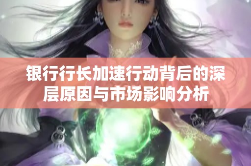 银行行长加速行动背后的深层原因与市场影响分析