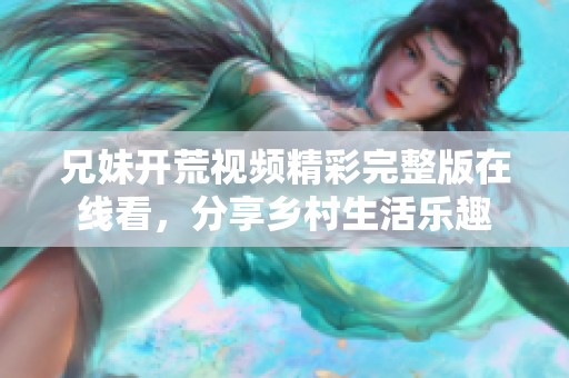 兄妹开荒视频精彩完整版在线看，分享乡村生活乐趣