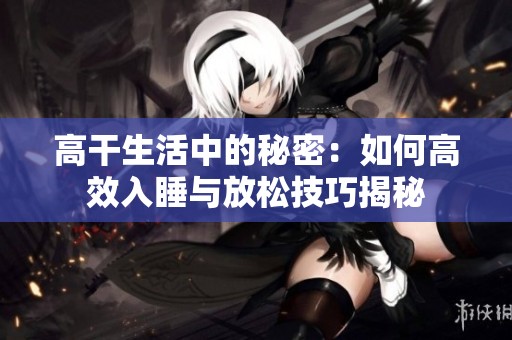 高干生活中的秘密：如何高效入睡与放松技巧揭秘