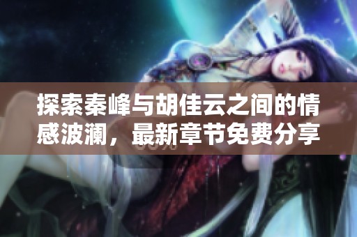 探索秦峰与胡佳云之间的情感波澜，最新章节免费分享