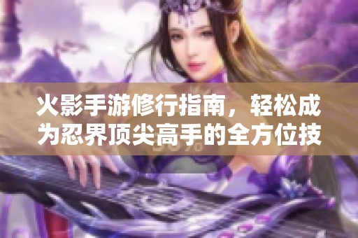 火影手游修行指南，轻松成为忍界顶尖高手的全方位技巧分享