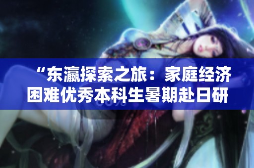 “东瀛探索之旅：家庭经济困难优秀本科生暑期赴日研学成长历程”