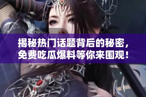 揭秘热门话题背后的秘密，免费吃瓜爆料等你来围观！