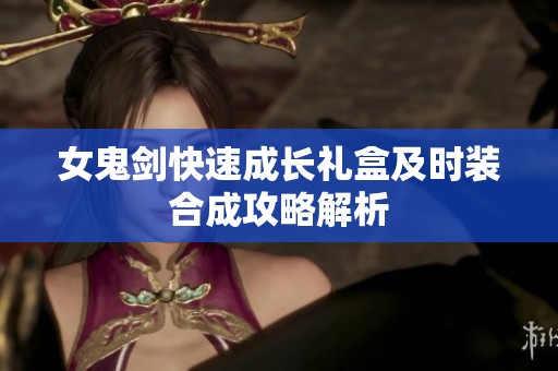 女鬼剑快速成长礼盒及时装合成攻略解析
