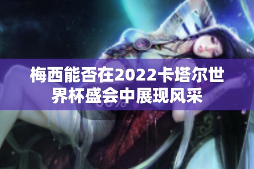 梅西能否在2022卡塔尔世界杯盛会中展现风采