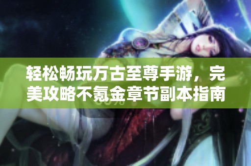 轻松畅玩万古至尊手游，完美攻略不氪金章节副本指南