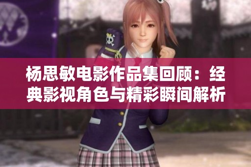 杨思敏电影作品集回顾：经典影视角色与精彩瞬间解析