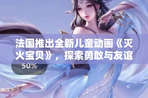法国推出全新儿童动画《灭火宝贝》，探索勇敢与友谊的故事