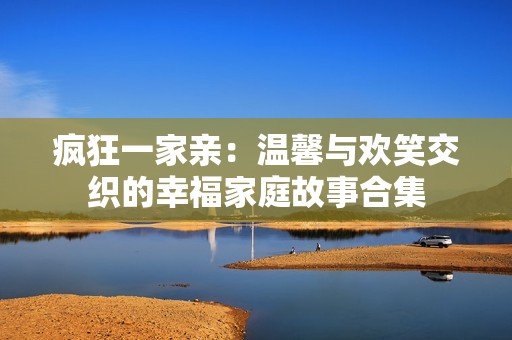 疯狂一家亲：温馨与欢笑交织的幸福家庭故事合集