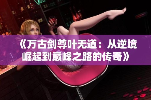 《万古剑尊叶无道：从逆境崛起到巅峰之路的传奇》
