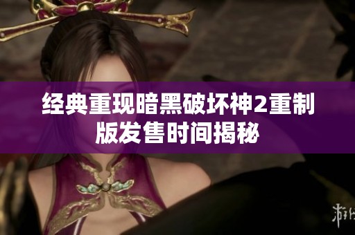 经典重现暗黑破坏神2重制版发售时间揭秘