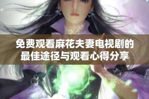 免费观看麻花夫妻电视剧的最佳途径与观看心得分享